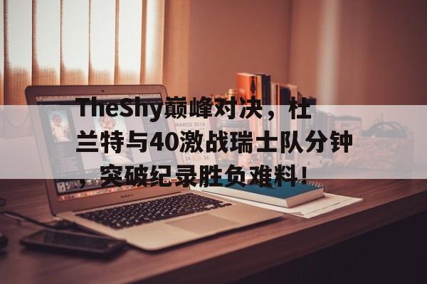  TheShy巅峰对决，杜兰特与40激战瑞士队分钟，突破纪录胜负难料！